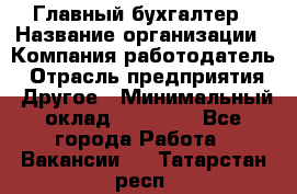 Главный бухгалтер › Название организации ­ Компания-работодатель › Отрасль предприятия ­ Другое › Минимальный оклад ­ 35 000 - Все города Работа » Вакансии   . Татарстан респ.